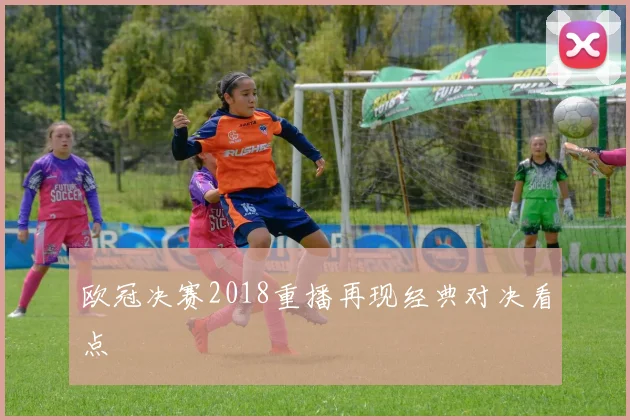 欧冠决赛2018重播再现经典对决看点