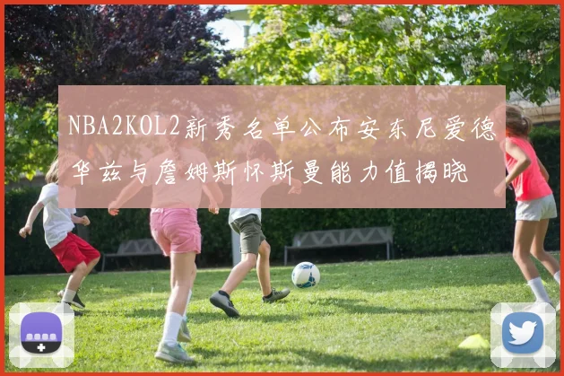 NBA2KOL2新秀名单公布安东尼爱德华兹与詹姆斯怀斯曼能力值揭晓