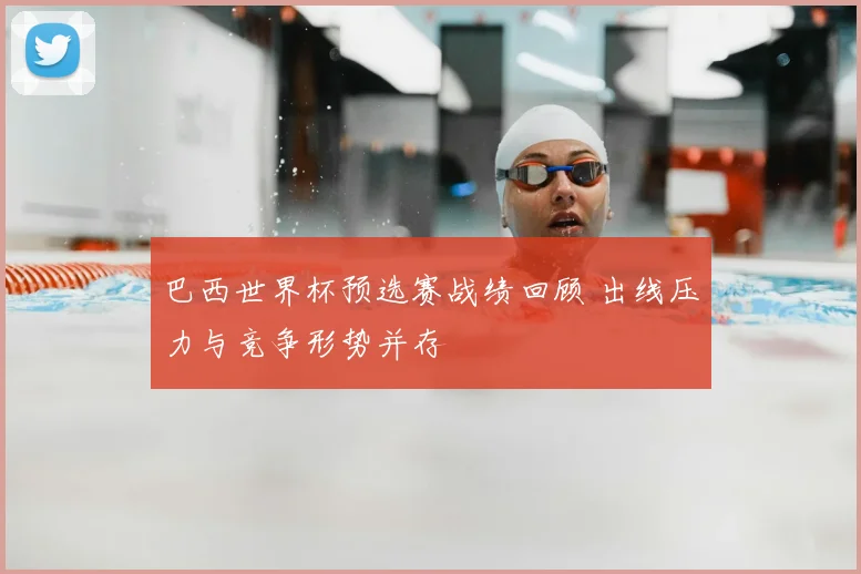 巴西世界杯预选赛战绩回顾 出线压力与竞争形势并存