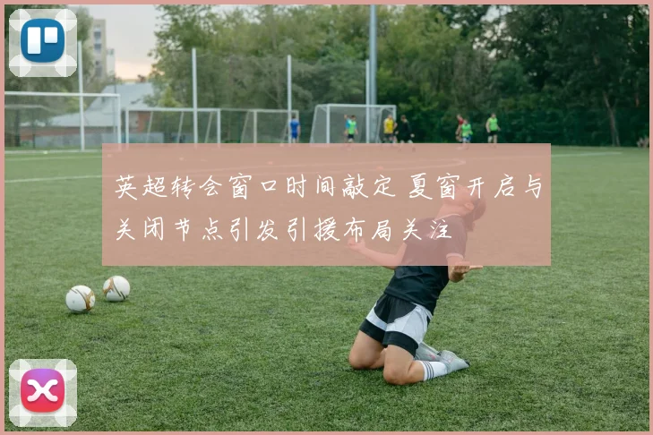 英超转会窗口时间敲定 夏窗开启与关闭节点引发引援布局关注