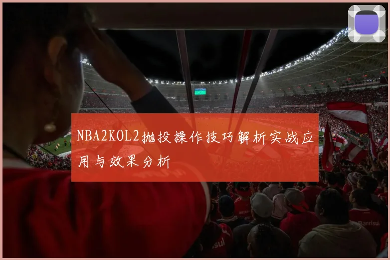 NBA2KOL2抛投操作技巧解析实战应用与效果分析