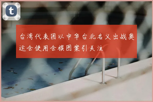 台湾代表团以中华台北名义出战奥运会使用会旗图案引关注