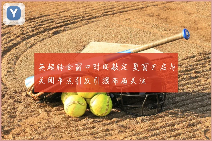 英超转会窗口时间敲定 夏窗开启与关闭节点引发引援布局关注