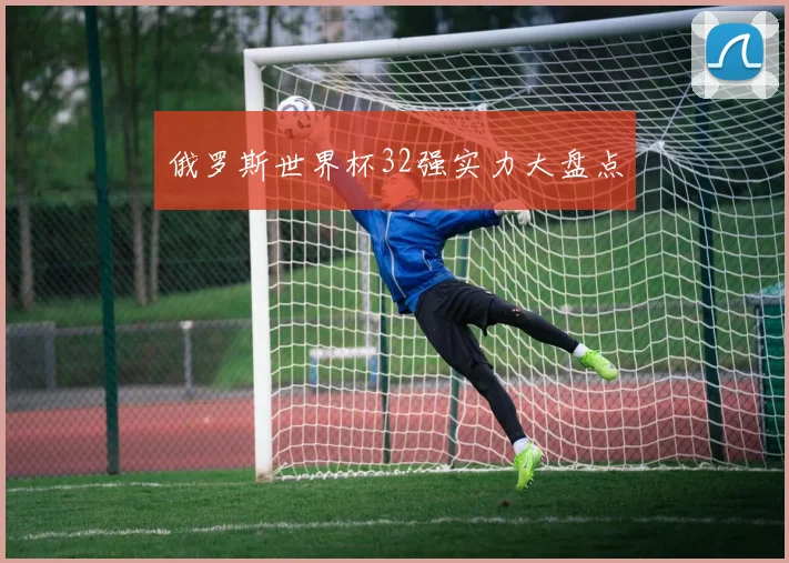 俄罗斯世界杯32强实力大盘点