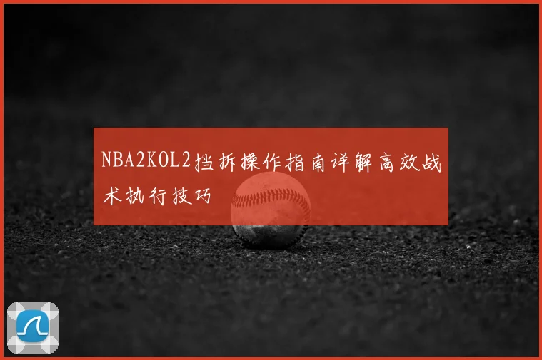 NBA2KOL2挡拆操作指南详解高效战术执行技巧