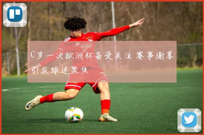 C罗一次欧洲杯备受关注 赛事谢幕引发球迷聚焦