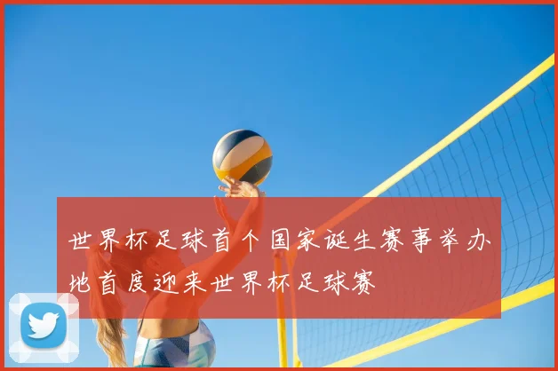 世界杯足球首个国家诞生赛事举办地首度迎来世界杯足球赛