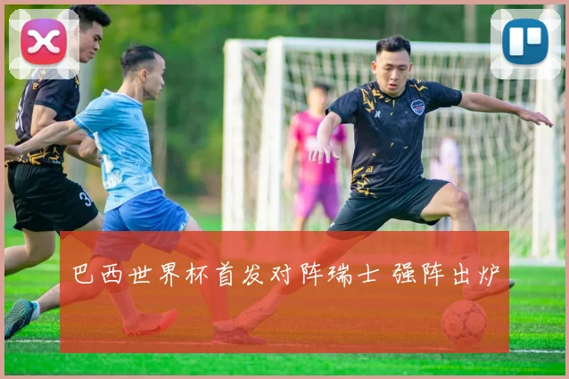 巴西世界杯首发对阵瑞士 强阵出炉