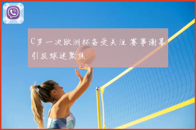 C罗一次欧洲杯备受关注 赛事谢幕引发球迷聚焦