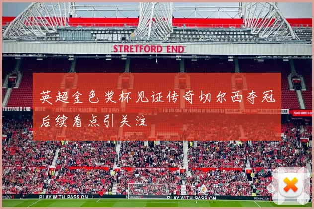 英超金色奖杯见证传奇切尔西夺冠后续看点引关注