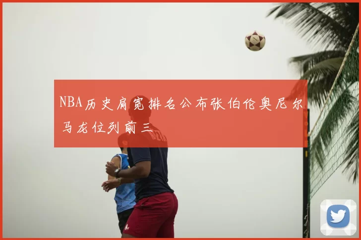 NBA历史肩宽排名公布张伯伦奥尼尔马龙位列前三