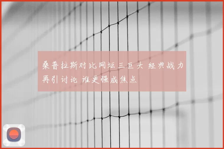 桑普拉斯对比网坛三巨头 经典战力再引讨论 谁更强成焦点