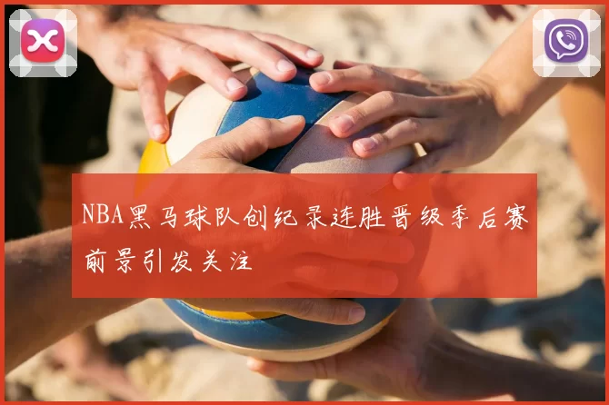 NBA黑马球队创纪录连胜晋级季后赛前景引发关注