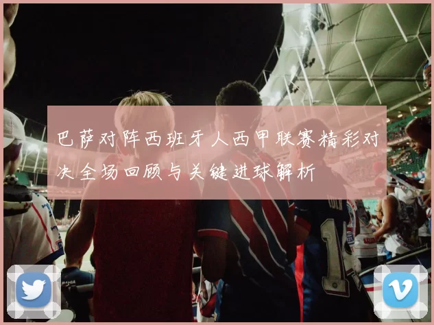巴萨对阵西班牙人西甲联赛精彩对决全场回顾与关键进球解析