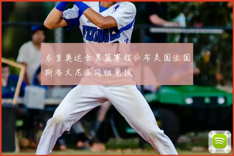 东京奥运会男篮赛程公布美国法国斯洛文尼亚同组竞技