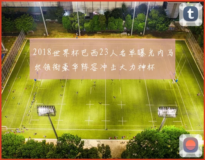 2018世界杯巴西23人名单曝光内马尔领衔豪华阵容冲击大力神杯