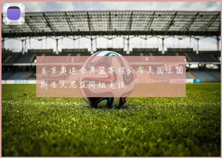 东京奥运会男篮赛程公布美国法国斯洛文尼亚同组竞技