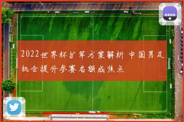 2022世界杯扩军方案解析 中国男足机会提升参赛名额成焦点