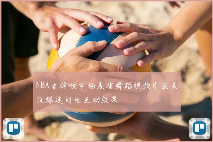 NBA吉祥物中场表演舞蹈视频引发关注球迷讨论互动效果