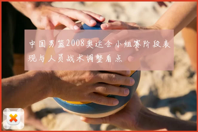 中国男篮2008奥运会小组赛阶段表现与人员战术调整看点