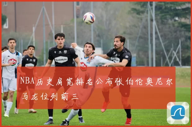 NBA历史肩宽排名公布张伯伦奥尼尔马龙位列前三