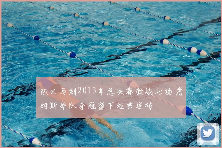 热火马刺2013年总决赛激战七场 詹姆斯率队夺冠留下经典逆转