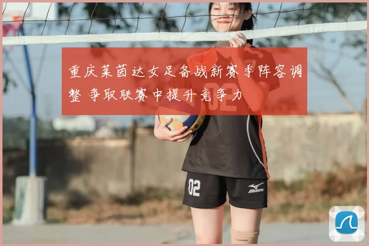 重庆莱茵达女足备战新赛季阵容调整 争取联赛中提升竞争力