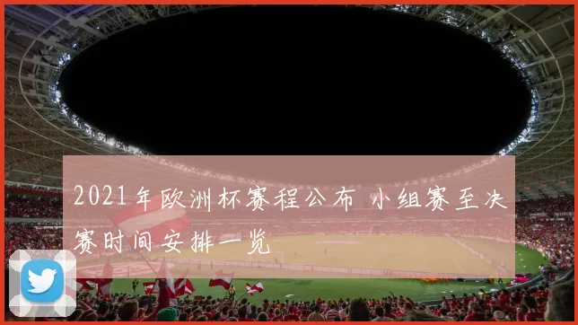 2021年欧洲杯赛程公布 小组赛至决赛时间安排一览