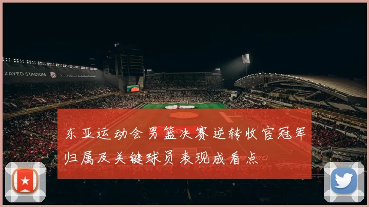 东亚运动会男篮决赛逆转收官冠军归属及关键球员表现成看点