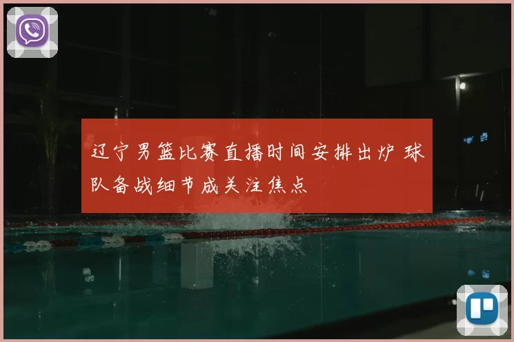 辽宁男篮比赛直播时间安排出炉 球队备战细节成关注焦点