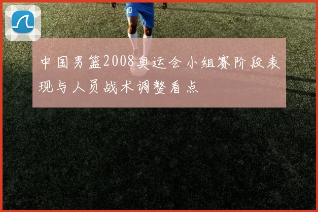 中国男篮2008奥运会小组赛阶段表现与人员战术调整看点