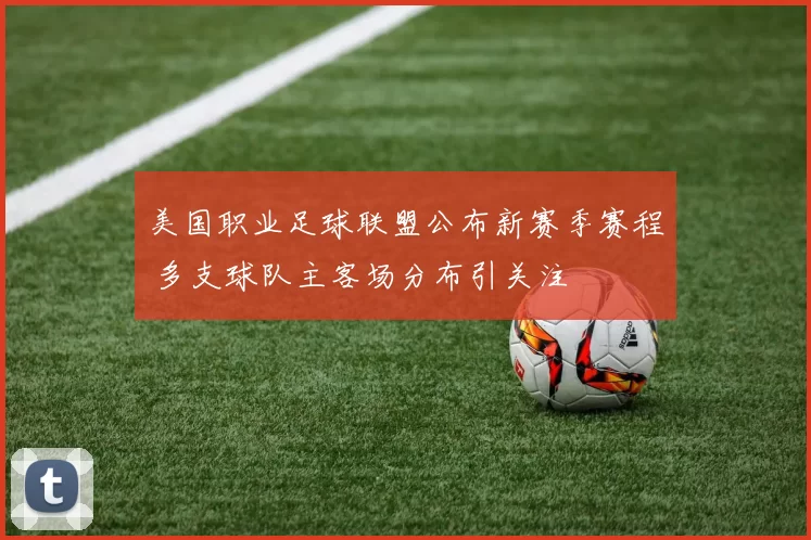 美国职业足球联盟公布新赛季赛程 多支球队主客场分布引关注