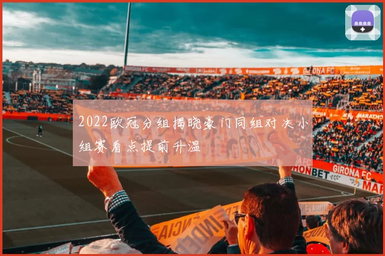 2022欧冠分组揭晓豪门同组对决小组赛看点提前升温