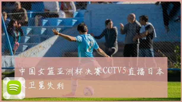 中国女篮亚洲杯决赛CCTV5直播日本队卫冕失利