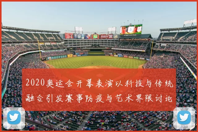 2020奥运会开幕表演以科技与传统融合引发赛事防疫与艺术界限讨论
