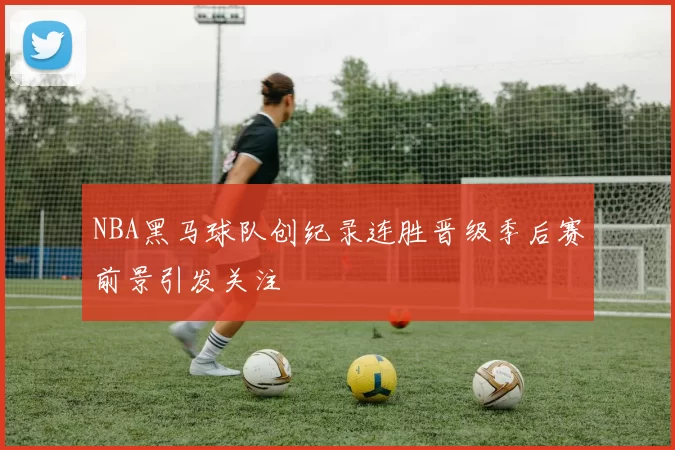 NBA黑马球队创纪录连胜晋级季后赛前景引发关注