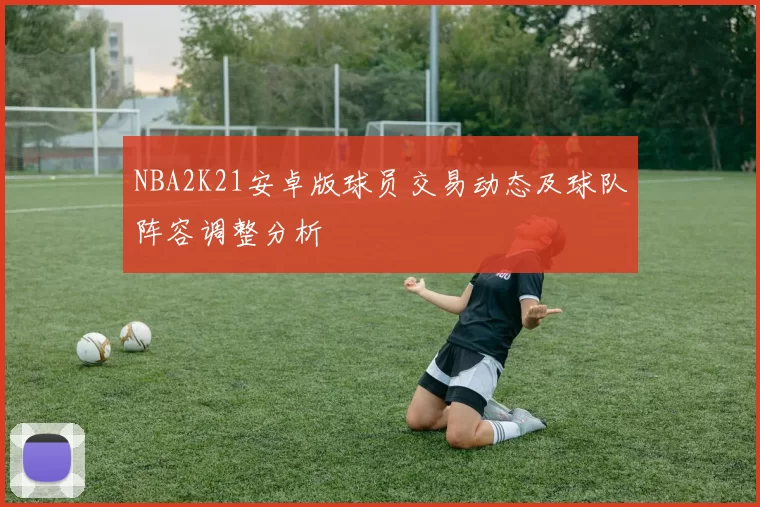 NBA2K21安卓版球员交易动态及球队阵容调整分析