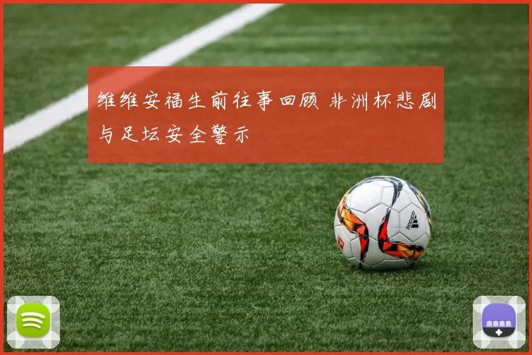 维维安福生前往事回顾 非洲杯悲剧与足坛安全警示