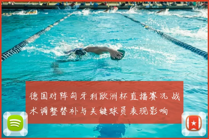 德国对阵匈牙利欧洲杯直播赛况 战术调整替补与关键球员表现影响