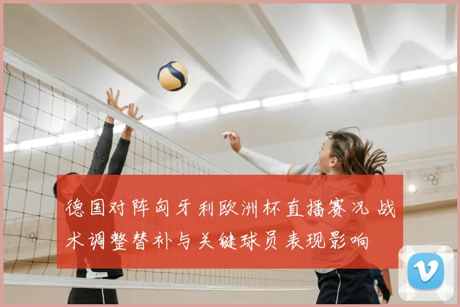 德国对阵匈牙利欧洲杯直播赛况 战术调整替补与关键球员表现影响