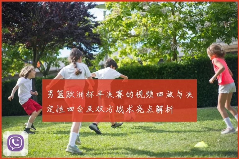 男篮欧洲杯半决赛的视频回放与决定性回合及双方战术亮点解析