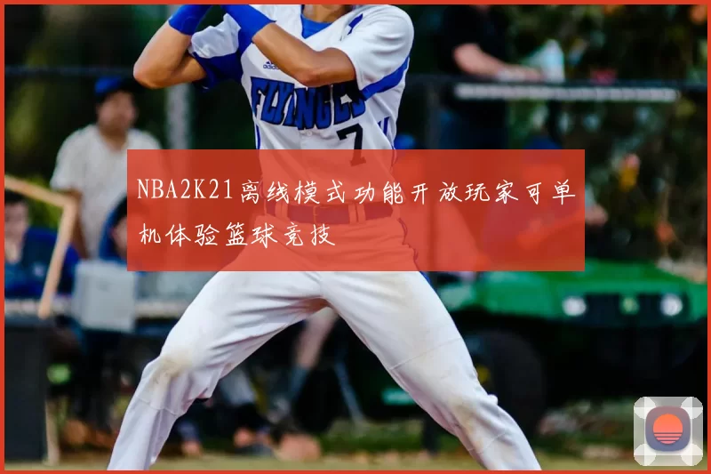 NBA2K21离线模式功能开放玩家可单机体验篮球竞技