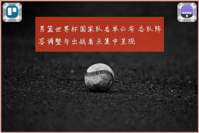 男篮世界杯国家队名单公布 各队阵容调整与出战看点集中呈现