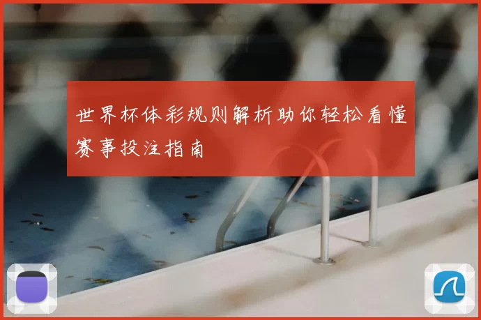 世界杯体彩规则解析助你轻松看懂赛事投注指南