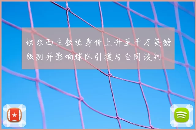 切尔西主教练身价上升至千万英镑级别并影响球队引援与合同谈判