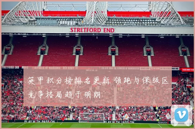 英甲积分榜排名更新 领跑与保级区竞争格局趋于明朗