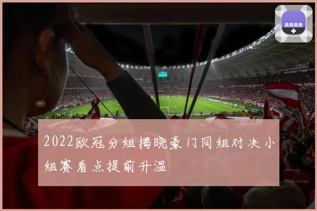 2022欧冠分组揭晓豪门同组对决小组赛看点提前升温