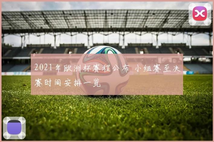 2021年欧洲杯赛程公布 小组赛至决赛时间安排一览