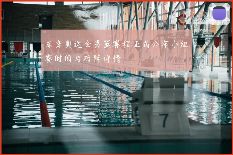 东京奥运会男篮赛程正式公布小组赛时间与对阵详情