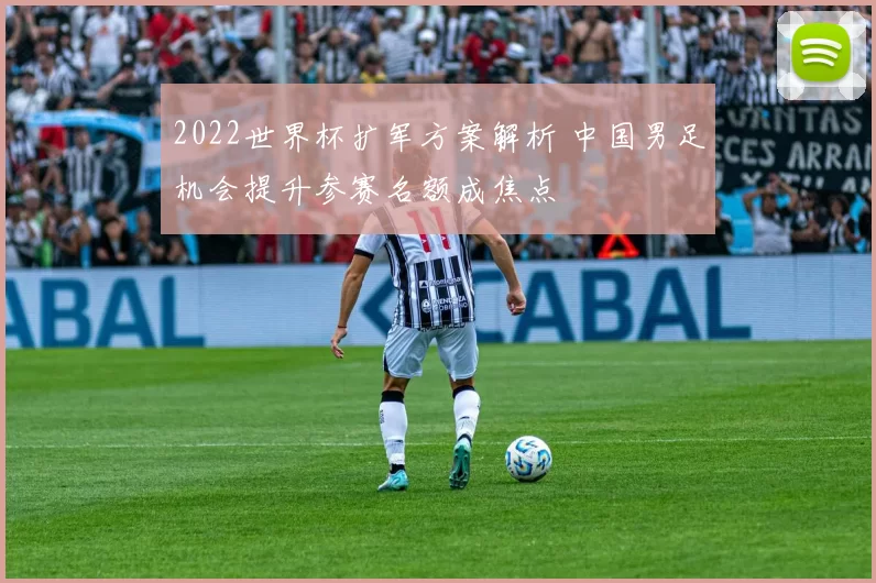2022世界杯扩军方案解析 中国男足机会提升参赛名额成焦点